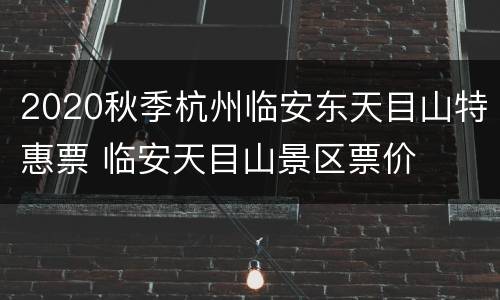2020秋季杭州临安东天目山特惠票 临安天目山景区票价