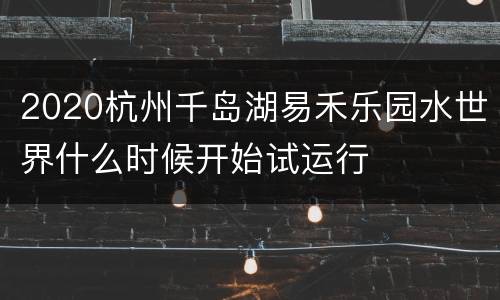 2020杭州千岛湖易禾乐园水世界什么时候开始试运行
