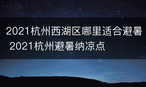 2021杭州西湖区哪里适合避暑 2021杭州避暑纳凉点