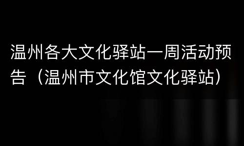 温州各大文化驿站一周活动预告（温州市文化馆文化驿站）