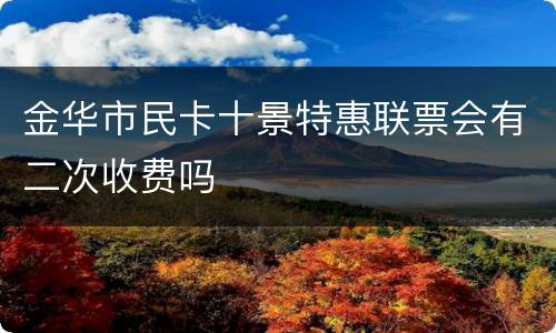金华市民卡十景特惠联票会有二次收费吗