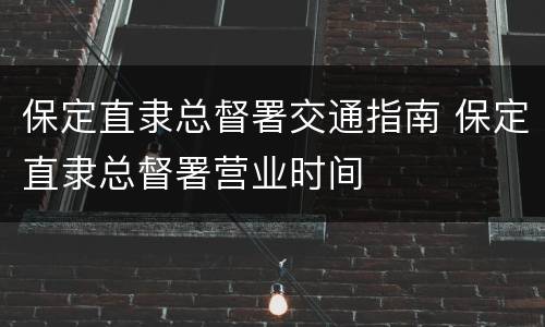 保定直隶总督署交通指南 保定直隶总督署营业时间