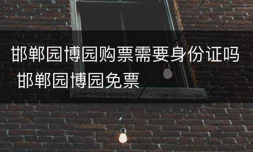 邯郸园博园购票需要身份证吗 邯郸园博园免票