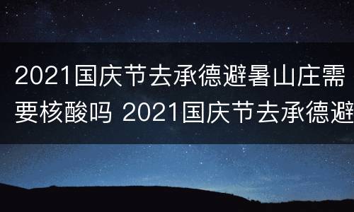 2021国庆节去承德避暑山庄需要核酸吗 2021国庆节去承德避暑山庄需要核酸吗现在