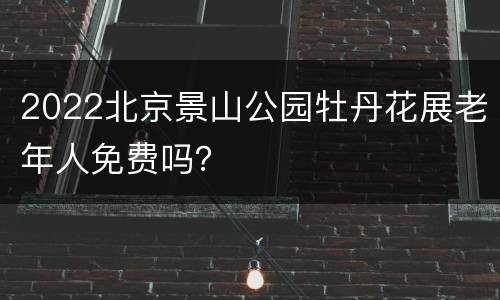 2022北京景山公园牡丹花展老年人免费吗？