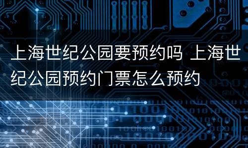 上海世纪公园要预约吗 上海世纪公园预约门票怎么预约