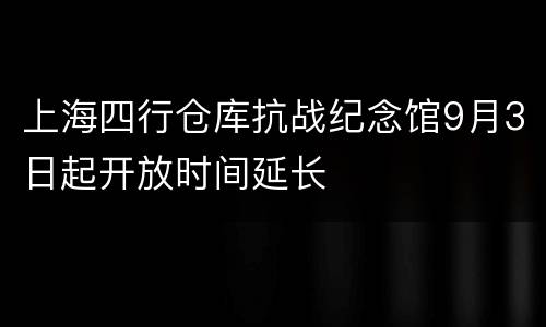 上海四行仓库抗战纪念馆9月3日起开放时间延长