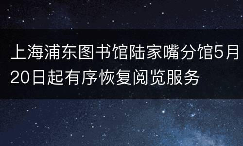 上海浦东图书馆陆家嘴分馆5月20日起有序恢复阅览服务