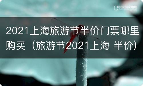 2021上海旅游节半价门票哪里购买（旅游节2021上海 半价）