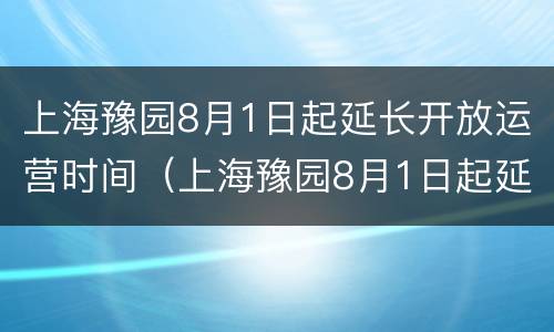 上海豫园8月1日起延长开放运营时间（上海豫园8月1日起延长开放运营时间吗）