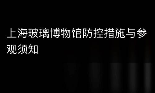 上海玻璃博物馆防控措施与参观须知