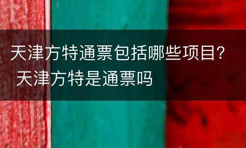 天津方特通票包括哪些项目？ 天津方特是通票吗