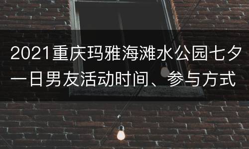 2021重庆玛雅海滩水公园七夕一日男友活动时间、参与方式