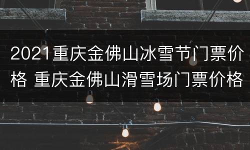 2021重庆金佛山冰雪节门票价格 重庆金佛山滑雪场门票价格
