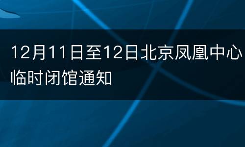 12月11日至12日北京凤凰中心临时闭馆通知