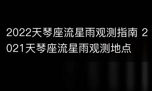 2022天琴座流星雨观测指南 2021天琴座流星雨观测地点