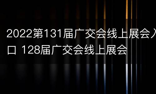 2022第131届广交会线上展会入口 128届广交会线上展会