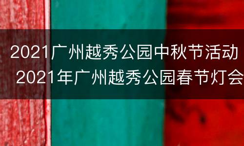 2021广州越秀公园中秋节活动 2021年广州越秀公园春节灯会