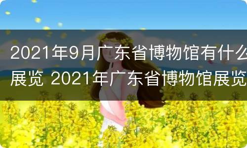 2021年9月广东省博物馆有什么展览 2021年广东省博物馆展览信息