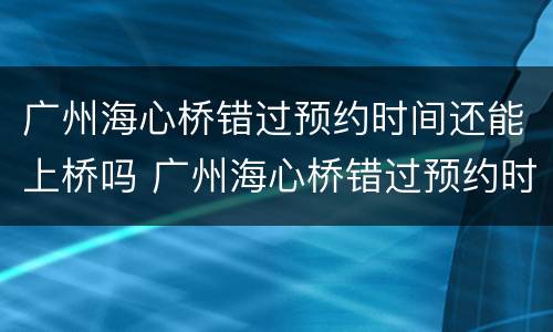 广州海心桥错过预约时间还能上桥吗 广州海心桥错过预约时间还能上桥吗现在