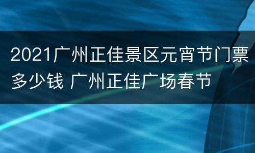 2021广州正佳景区元宵节门票多少钱 广州正佳广场春节