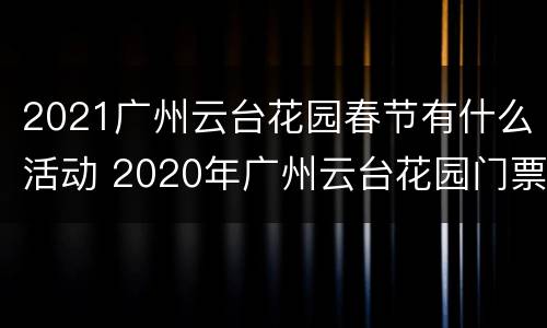 2021广州云台花园春节有什么活动 2020年广州云台花园门票