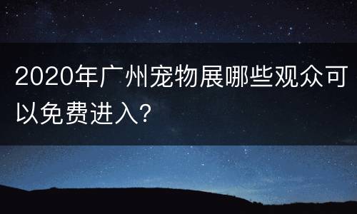 2020年广州宠物展哪些观众可以免费进入？