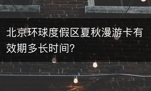 北京环球度假区夏秋漫游卡有效期多长时间？