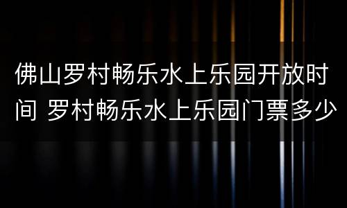 佛山罗村畅乐水上乐园开放时间 罗村畅乐水上乐园门票多少钱
