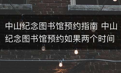 中山纪念图书馆预约指南 中山纪念图书馆预约如果两个时间段都在