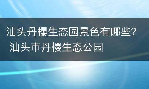 汕头丹樱生态园景色有哪些？ 汕头市丹樱生态公园