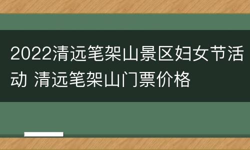 2022清远笔架山景区妇女节活动 清远笔架山门票价格