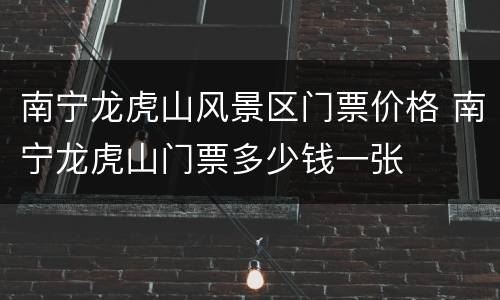 南宁龙虎山风景区门票价格 南宁龙虎山门票多少钱一张