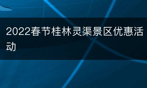 2022春节桂林灵渠景区优惠活动