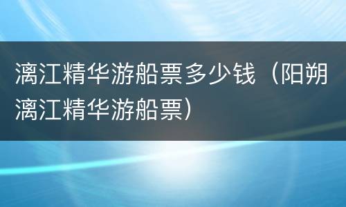 漓江精华游船票多少钱（阳朔漓江精华游船票）