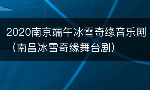 2020南京端午冰雪奇缘音乐剧（南昌冰雪奇缘舞台剧）