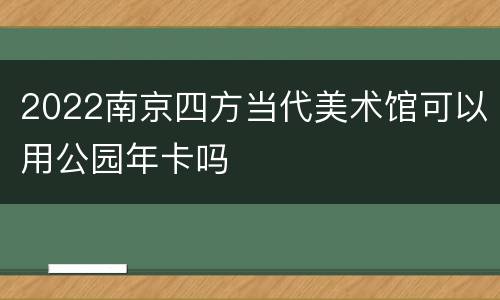 2022南京四方当代美术馆可以用公园年卡吗