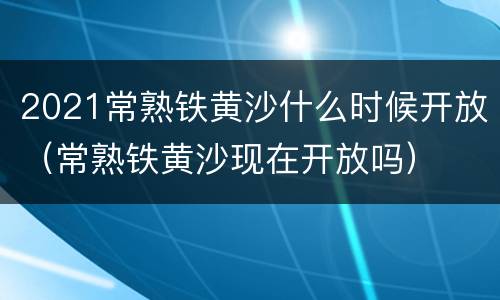 2021常熟铁黄沙什么时候开放（常熟铁黄沙现在开放吗）