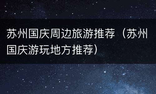 苏州国庆周边旅游推荐（苏州国庆游玩地方推荐）
