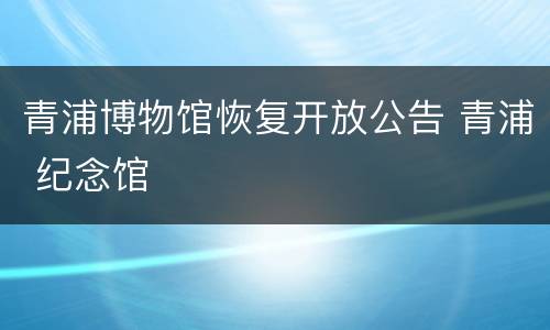 青浦博物馆恢复开放公告 青浦 纪念馆