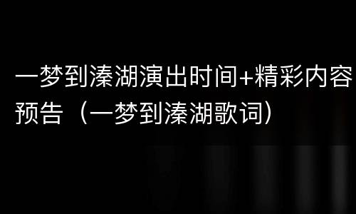 一梦到溱湖演出时间+精彩内容预告（一梦到溱湖歌词）