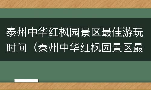 泰州中华红枫园景区最佳游玩时间（泰州中华红枫园景区最佳游玩时间是多少）