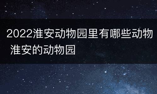2022淮安动物园里有哪些动物 淮安的动物园