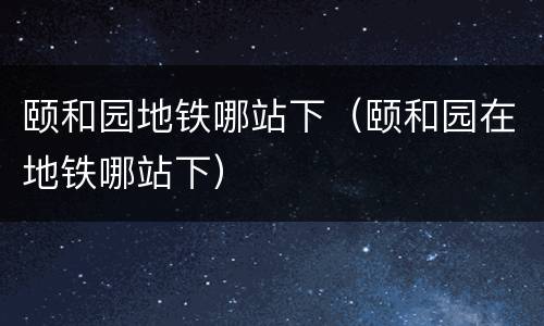 颐和园地铁哪站下（颐和园在地铁哪站下）