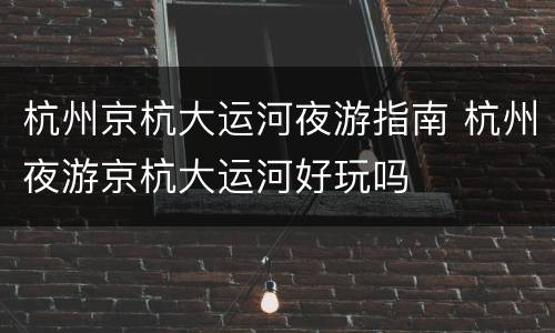 杭州京杭大运河夜游指南 杭州夜游京杭大运河好玩吗