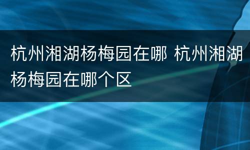 杭州湘湖杨梅园在哪 杭州湘湖杨梅园在哪个区