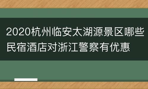 2020杭州临安太湖源景区哪些民宿酒店对浙江警察有优惠