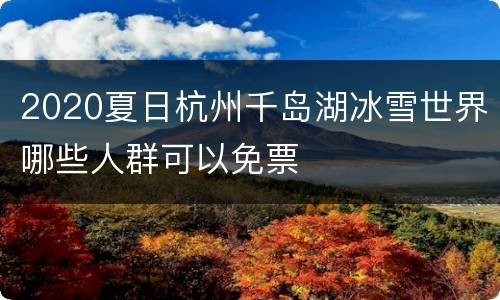 2020夏日杭州千岛湖冰雪世界哪些人群可以免票