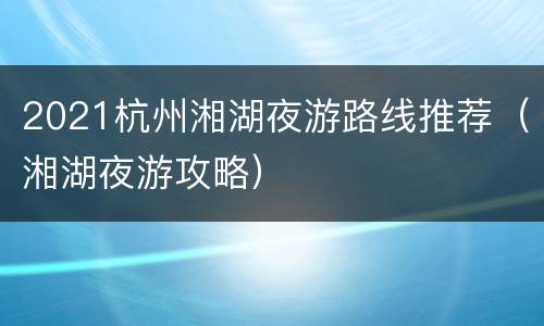 2021杭州湘湖夜游路线推荐（湘湖夜游攻略）