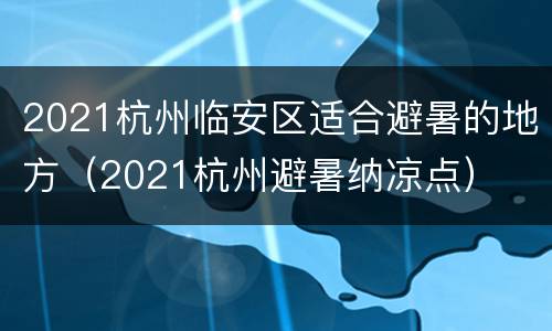2021杭州临安区适合避暑的地方（2021杭州避暑纳凉点）